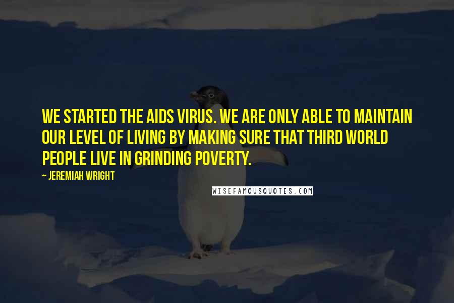 Jeremiah Wright Quotes: We started the AIDS virus. We are only able to maintain our level of living by making sure that Third World people live in grinding poverty.