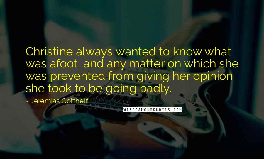 Jeremias Gotthelf Quotes: Christine always wanted to know what was afoot, and any matter on which she was prevented from giving her opinion she took to be going badly.