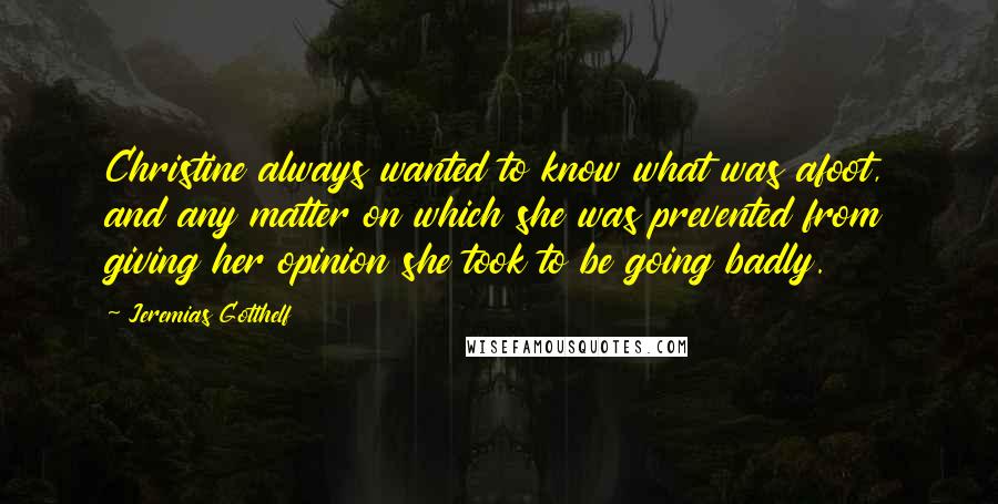 Jeremias Gotthelf Quotes: Christine always wanted to know what was afoot, and any matter on which she was prevented from giving her opinion she took to be going badly.