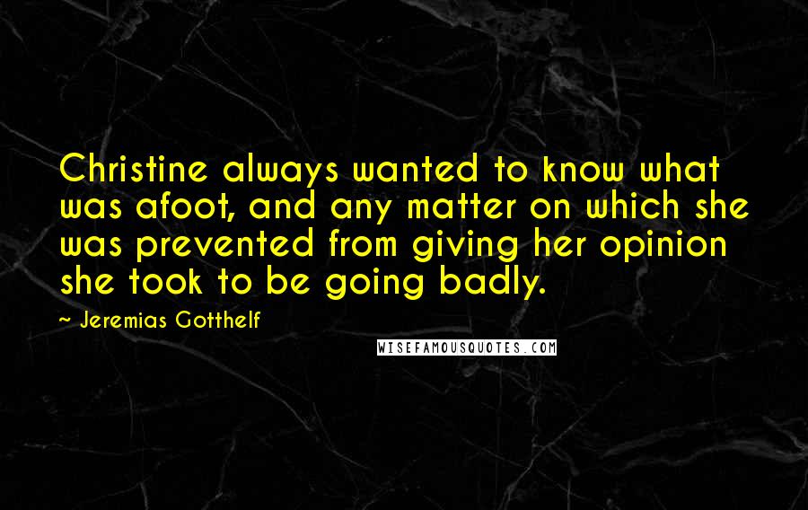 Jeremias Gotthelf Quotes: Christine always wanted to know what was afoot, and any matter on which she was prevented from giving her opinion she took to be going badly.