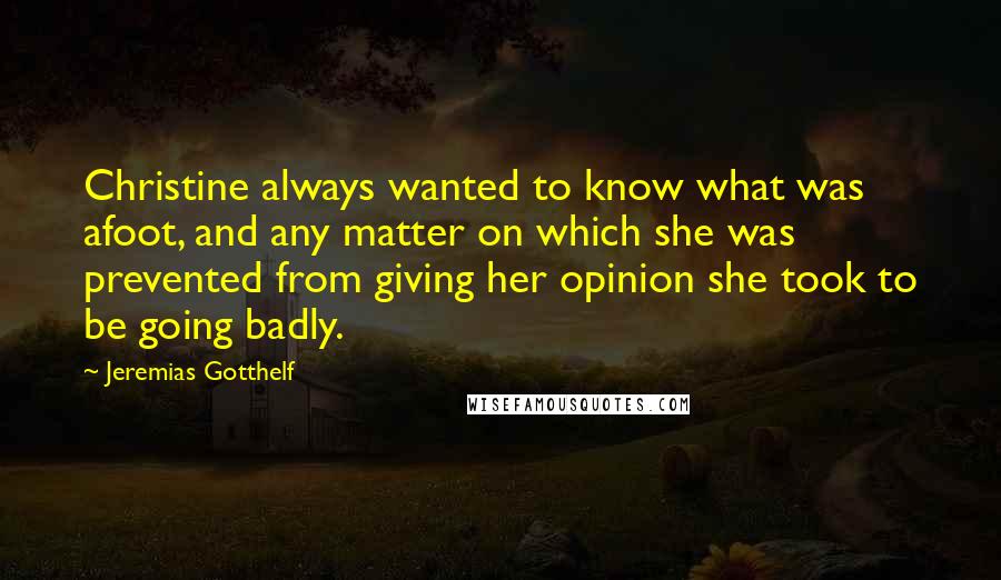 Jeremias Gotthelf Quotes: Christine always wanted to know what was afoot, and any matter on which she was prevented from giving her opinion she took to be going badly.