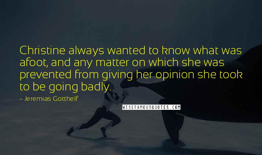 Jeremias Gotthelf Quotes: Christine always wanted to know what was afoot, and any matter on which she was prevented from giving her opinion she took to be going badly.