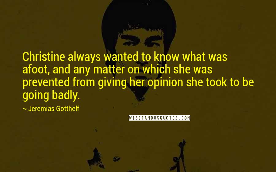 Jeremias Gotthelf Quotes: Christine always wanted to know what was afoot, and any matter on which she was prevented from giving her opinion she took to be going badly.