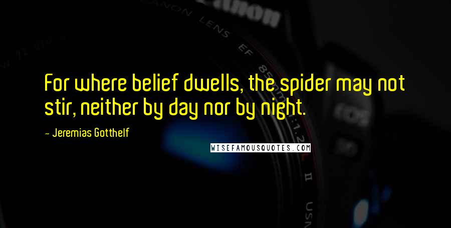 Jeremias Gotthelf Quotes: For where belief dwells, the spider may not stir, neither by day nor by night.