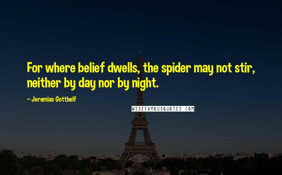 Jeremias Gotthelf Quotes: For where belief dwells, the spider may not stir, neither by day nor by night.