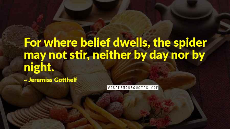 Jeremias Gotthelf Quotes: For where belief dwells, the spider may not stir, neither by day nor by night.