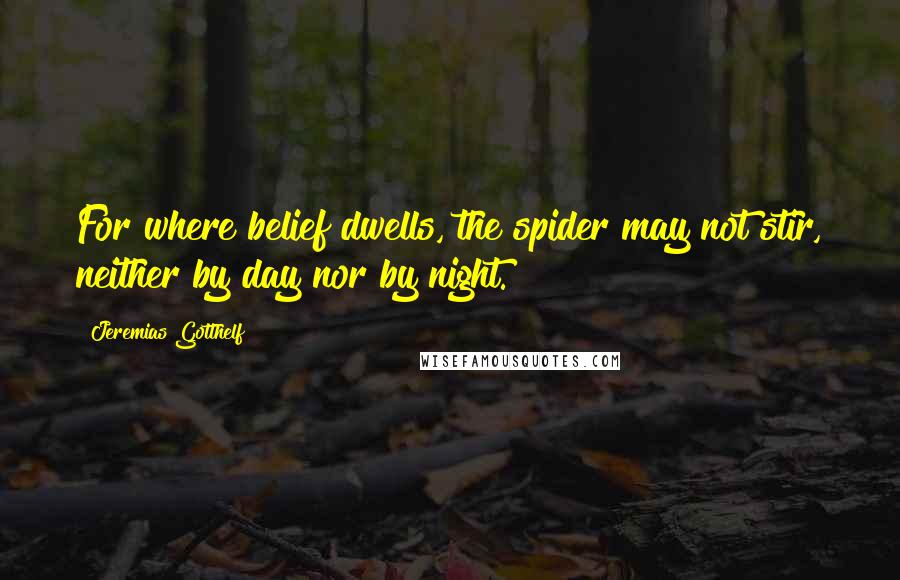 Jeremias Gotthelf Quotes: For where belief dwells, the spider may not stir, neither by day nor by night.