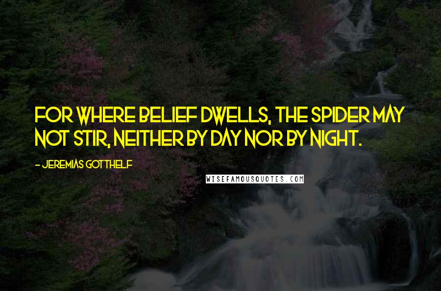 Jeremias Gotthelf Quotes: For where belief dwells, the spider may not stir, neither by day nor by night.