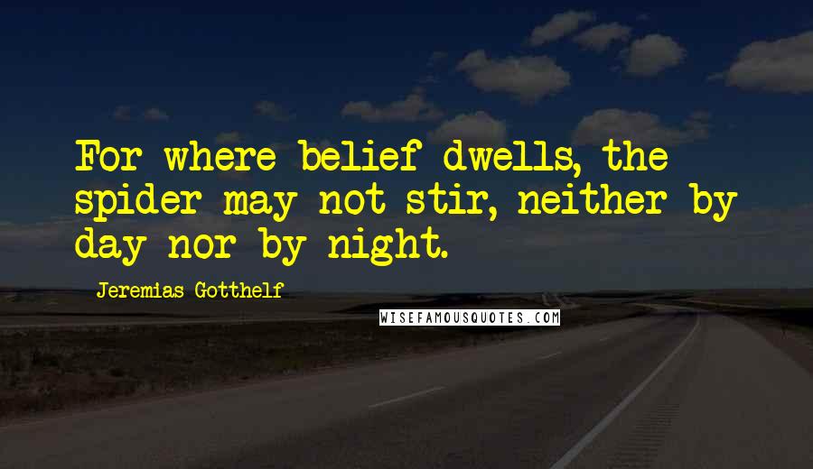 Jeremias Gotthelf Quotes: For where belief dwells, the spider may not stir, neither by day nor by night.