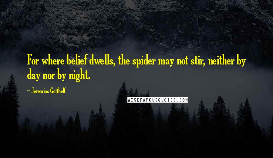 Jeremias Gotthelf Quotes: For where belief dwells, the spider may not stir, neither by day nor by night.