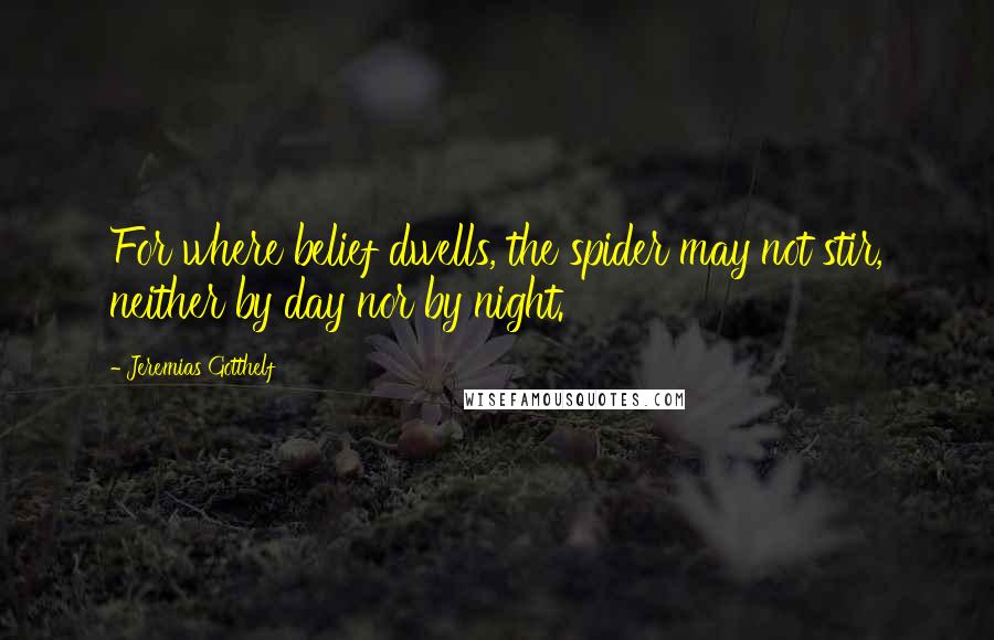 Jeremias Gotthelf Quotes: For where belief dwells, the spider may not stir, neither by day nor by night.