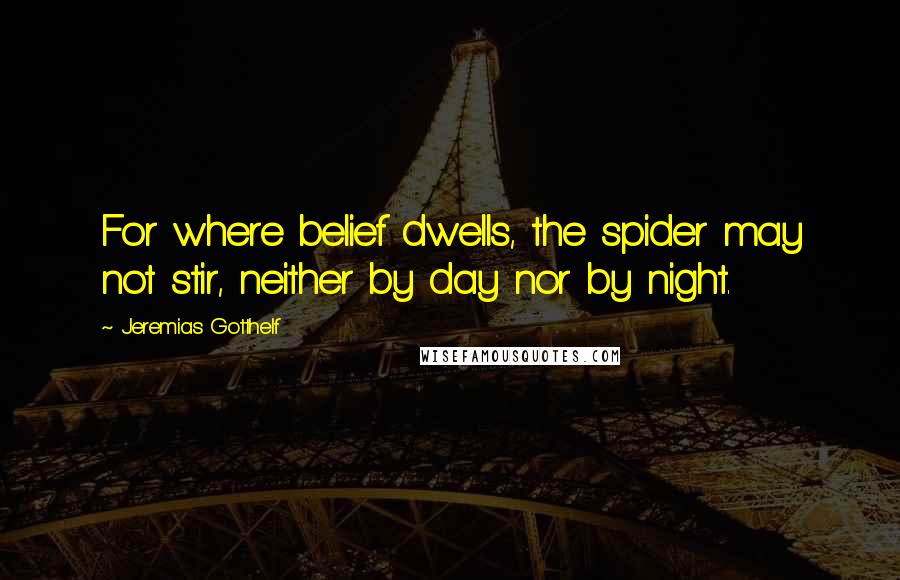 Jeremias Gotthelf Quotes: For where belief dwells, the spider may not stir, neither by day nor by night.