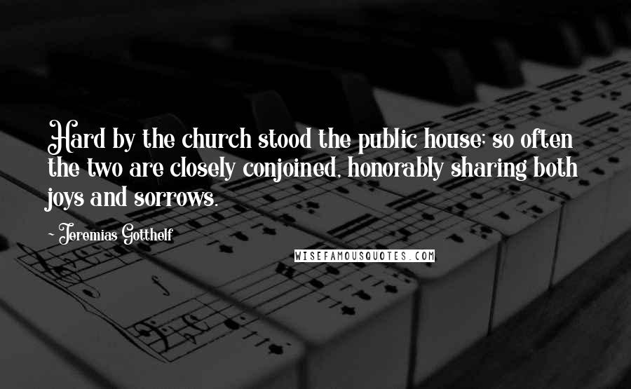 Jeremias Gotthelf Quotes: Hard by the church stood the public house; so often the two are closely conjoined, honorably sharing both joys and sorrows.