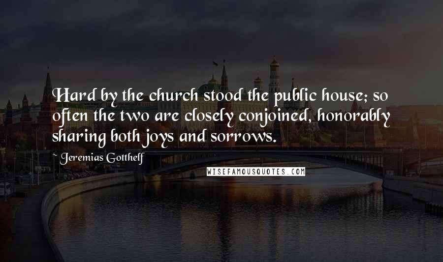 Jeremias Gotthelf Quotes: Hard by the church stood the public house; so often the two are closely conjoined, honorably sharing both joys and sorrows.