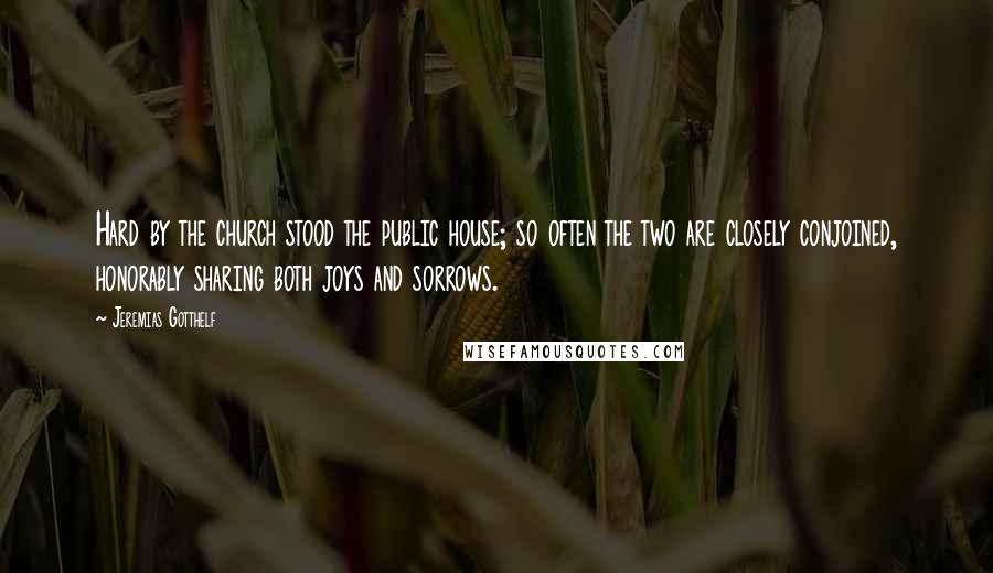 Jeremias Gotthelf Quotes: Hard by the church stood the public house; so often the two are closely conjoined, honorably sharing both joys and sorrows.