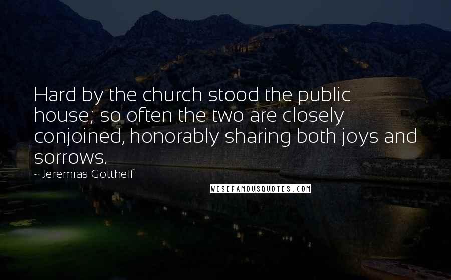 Jeremias Gotthelf Quotes: Hard by the church stood the public house; so often the two are closely conjoined, honorably sharing both joys and sorrows.