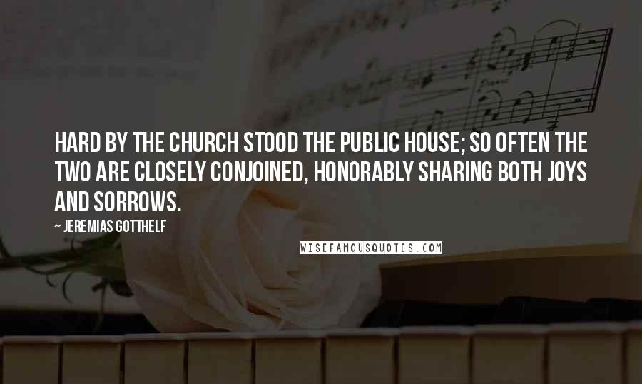 Jeremias Gotthelf Quotes: Hard by the church stood the public house; so often the two are closely conjoined, honorably sharing both joys and sorrows.