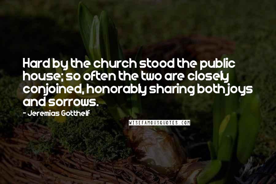 Jeremias Gotthelf Quotes: Hard by the church stood the public house; so often the two are closely conjoined, honorably sharing both joys and sorrows.