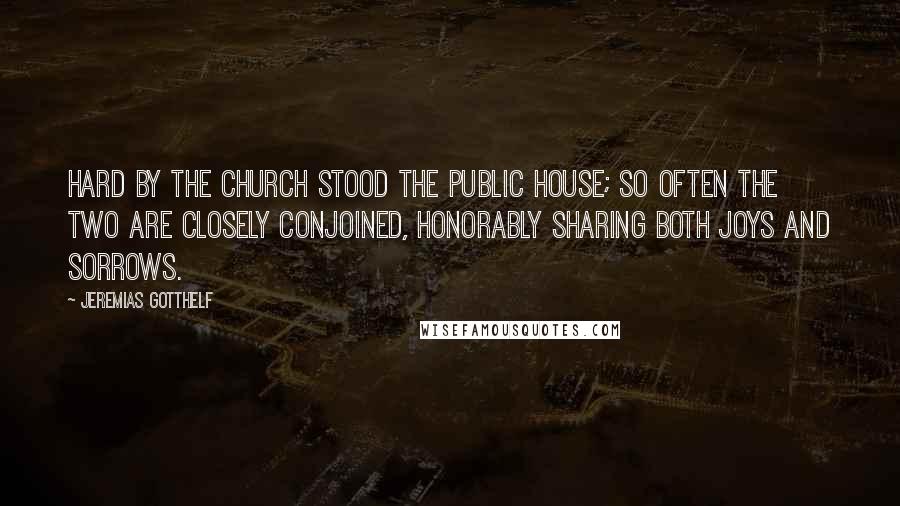 Jeremias Gotthelf Quotes: Hard by the church stood the public house; so often the two are closely conjoined, honorably sharing both joys and sorrows.