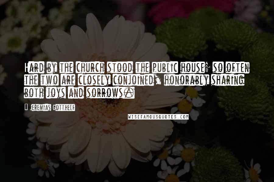 Jeremias Gotthelf Quotes: Hard by the church stood the public house; so often the two are closely conjoined, honorably sharing both joys and sorrows.