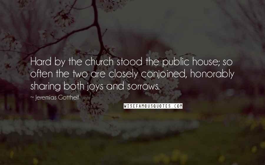 Jeremias Gotthelf Quotes: Hard by the church stood the public house; so often the two are closely conjoined, honorably sharing both joys and sorrows.