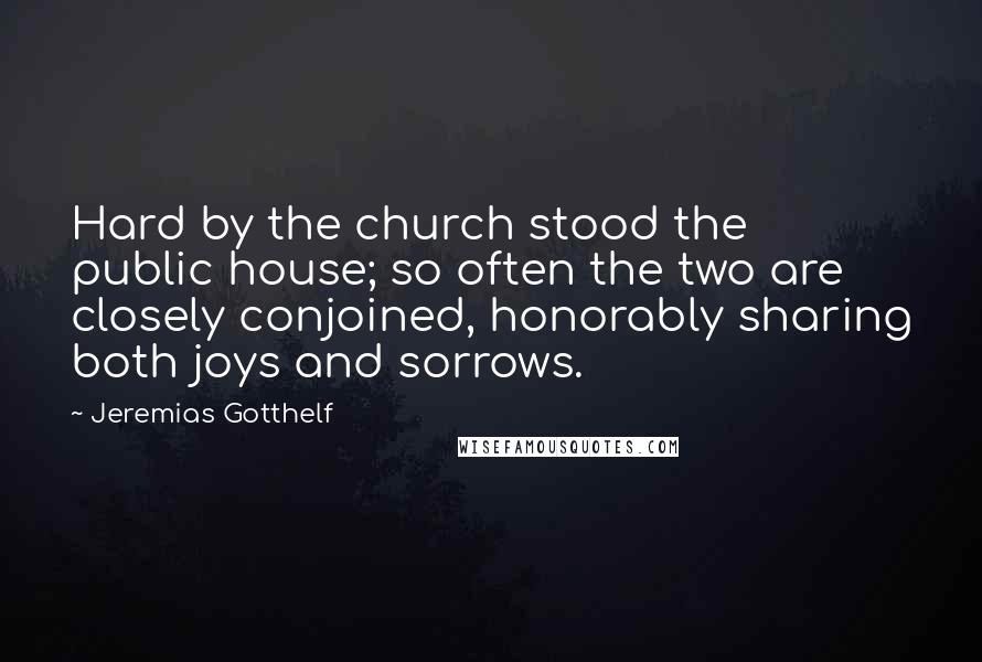 Jeremias Gotthelf Quotes: Hard by the church stood the public house; so often the two are closely conjoined, honorably sharing both joys and sorrows.