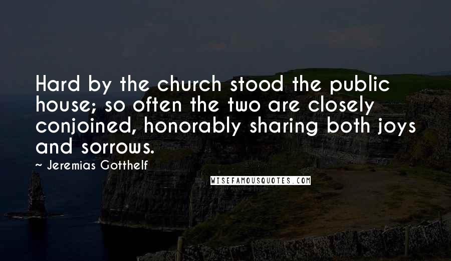 Jeremias Gotthelf Quotes: Hard by the church stood the public house; so often the two are closely conjoined, honorably sharing both joys and sorrows.