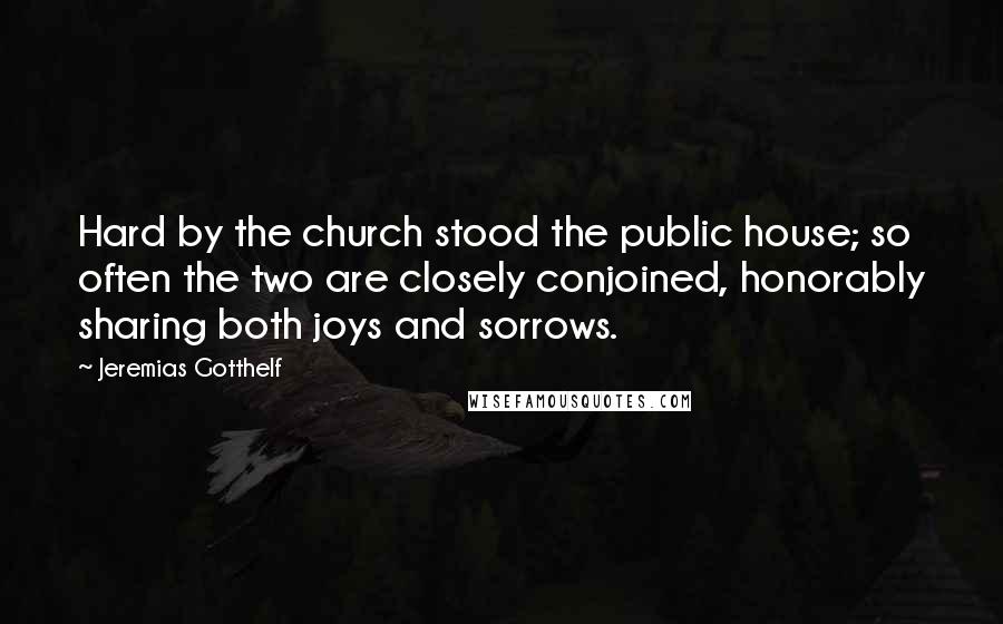 Jeremias Gotthelf Quotes: Hard by the church stood the public house; so often the two are closely conjoined, honorably sharing both joys and sorrows.
