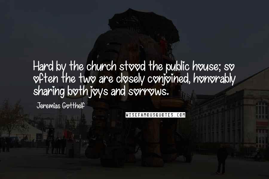 Jeremias Gotthelf Quotes: Hard by the church stood the public house; so often the two are closely conjoined, honorably sharing both joys and sorrows.