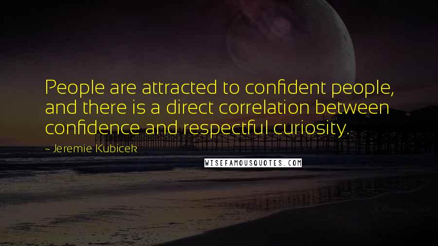 Jeremie Kubicek Quotes: People are attracted to confident people, and there is a direct correlation between confidence and respectful curiosity.
