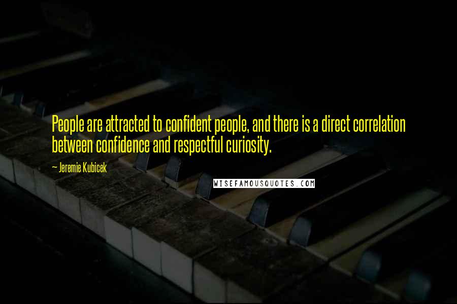 Jeremie Kubicek Quotes: People are attracted to confident people, and there is a direct correlation between confidence and respectful curiosity.