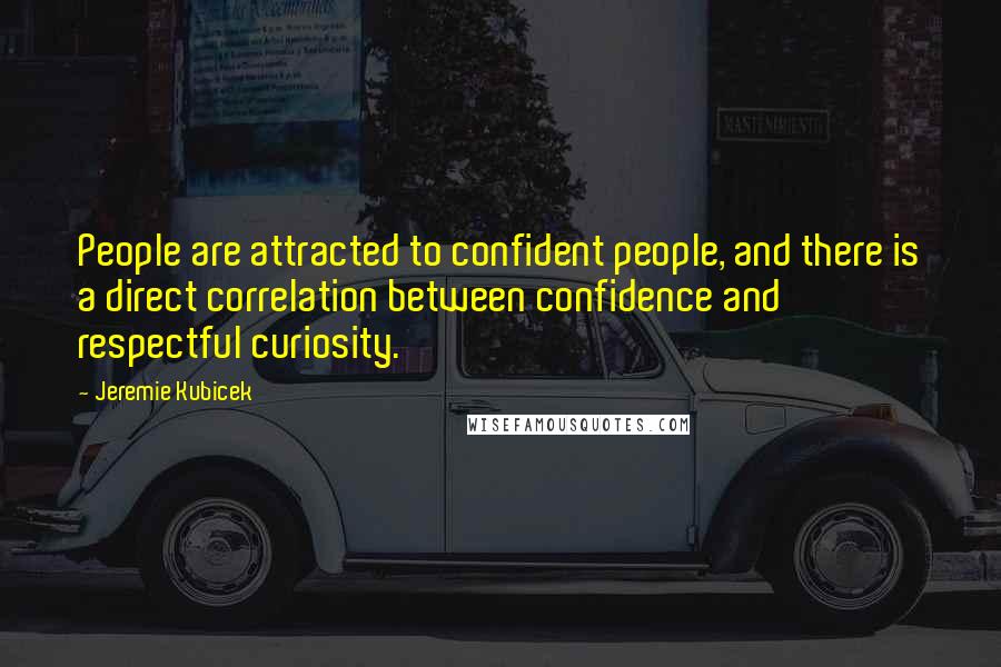 Jeremie Kubicek Quotes: People are attracted to confident people, and there is a direct correlation between confidence and respectful curiosity.