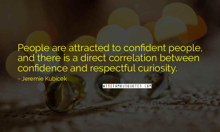 Jeremie Kubicek Quotes: People are attracted to confident people, and there is a direct correlation between confidence and respectful curiosity.