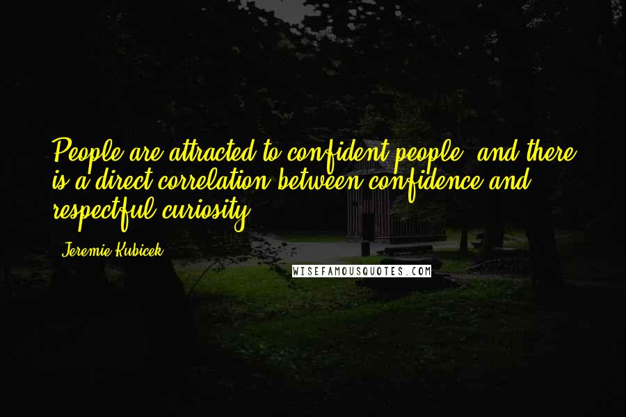 Jeremie Kubicek Quotes: People are attracted to confident people, and there is a direct correlation between confidence and respectful curiosity.