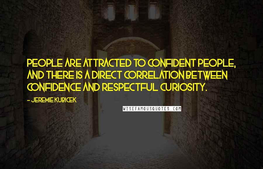 Jeremie Kubicek Quotes: People are attracted to confident people, and there is a direct correlation between confidence and respectful curiosity.