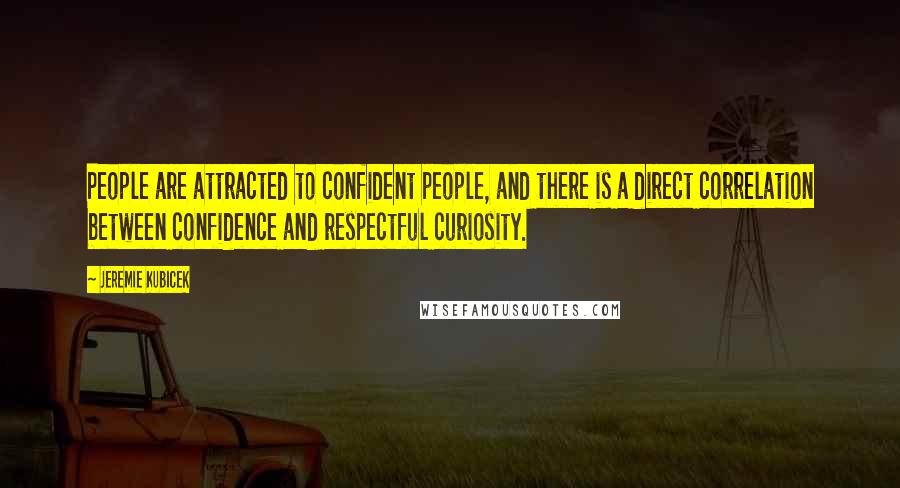 Jeremie Kubicek Quotes: People are attracted to confident people, and there is a direct correlation between confidence and respectful curiosity.