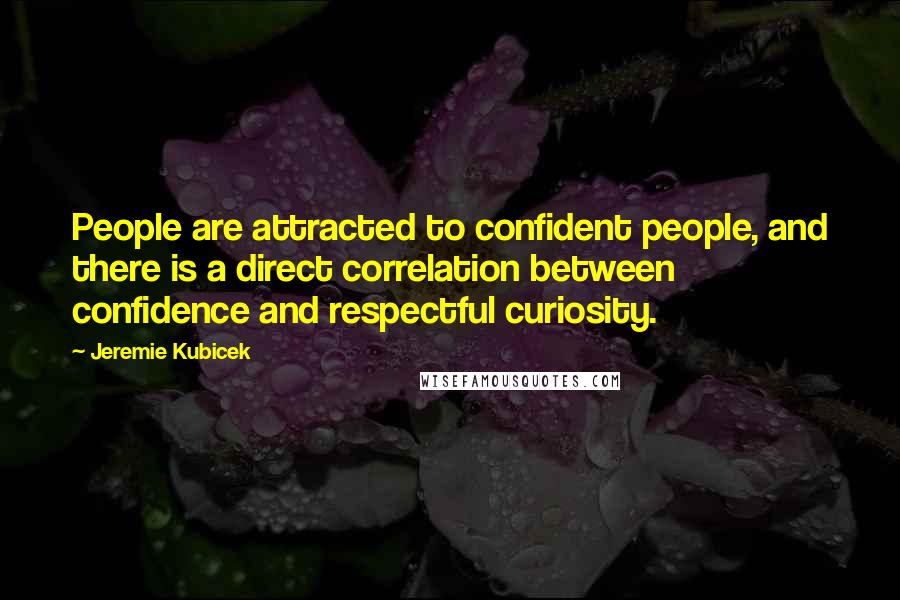 Jeremie Kubicek Quotes: People are attracted to confident people, and there is a direct correlation between confidence and respectful curiosity.