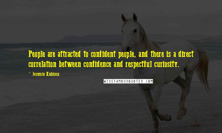 Jeremie Kubicek Quotes: People are attracted to confident people, and there is a direct correlation between confidence and respectful curiosity.