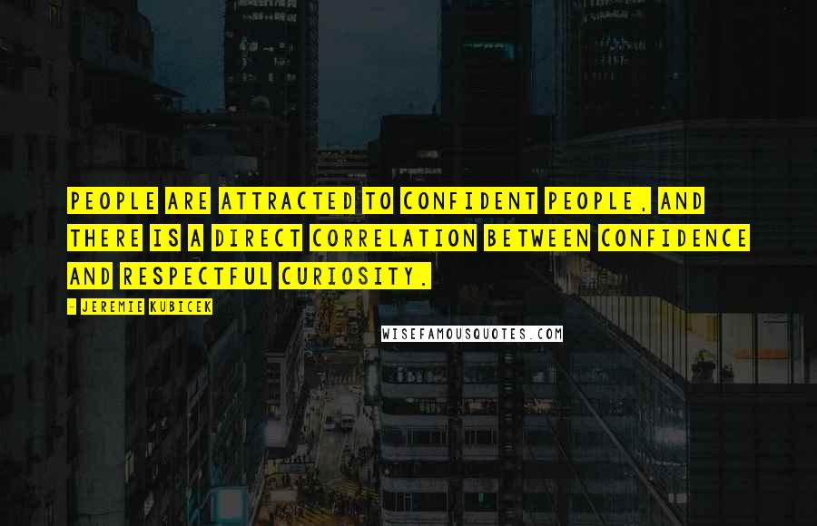 Jeremie Kubicek Quotes: People are attracted to confident people, and there is a direct correlation between confidence and respectful curiosity.