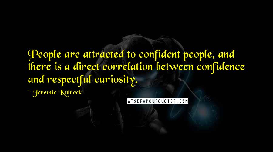 Jeremie Kubicek Quotes: People are attracted to confident people, and there is a direct correlation between confidence and respectful curiosity.