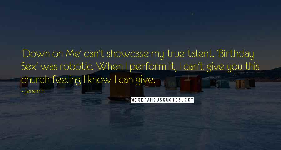 Jeremih Quotes: 'Down on Me' can't showcase my true talent. 'Birthday Sex' was robotic. When I perform it, I can't give you this church feeling I know I can give.