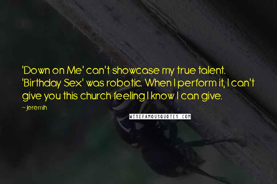 Jeremih Quotes: 'Down on Me' can't showcase my true talent. 'Birthday Sex' was robotic. When I perform it, I can't give you this church feeling I know I can give.