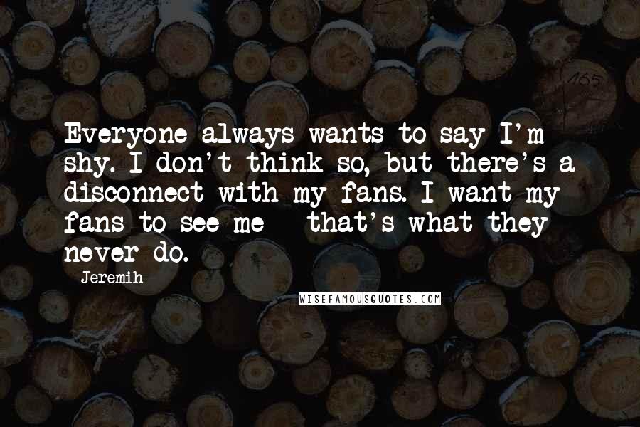 Jeremih Quotes: Everyone always wants to say I'm shy. I don't think so, but there's a disconnect with my fans. I want my fans to see me - that's what they never do.