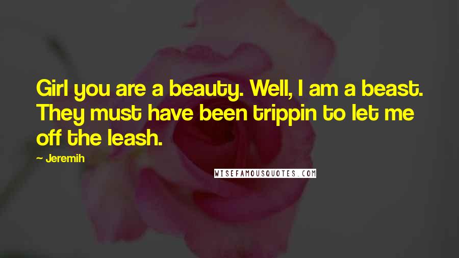 Jeremih Quotes: Girl you are a beauty. Well, I am a beast. They must have been trippin to let me off the leash.