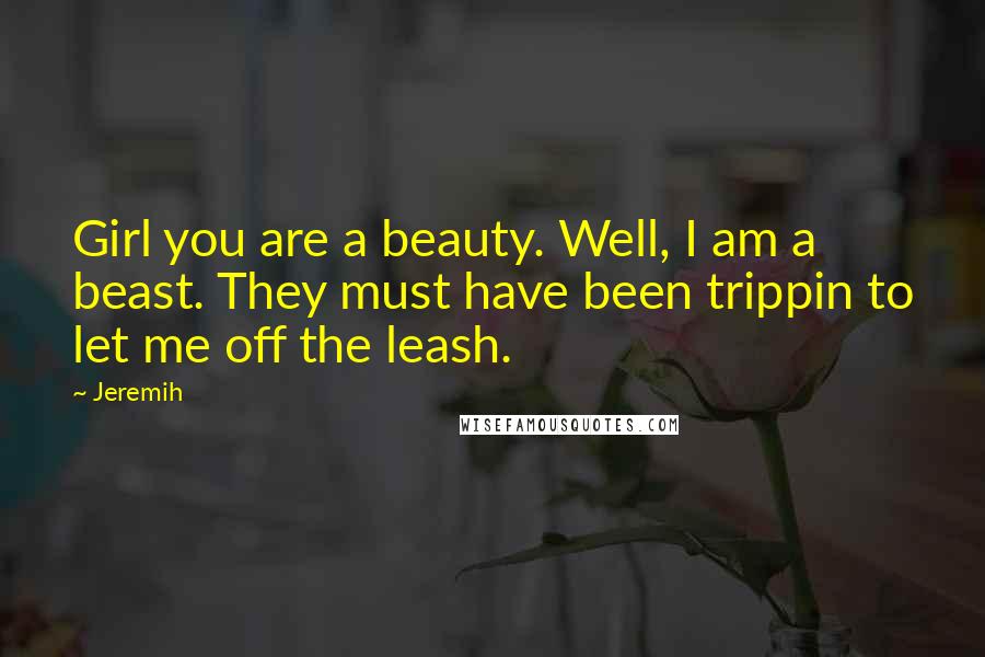 Jeremih Quotes: Girl you are a beauty. Well, I am a beast. They must have been trippin to let me off the leash.