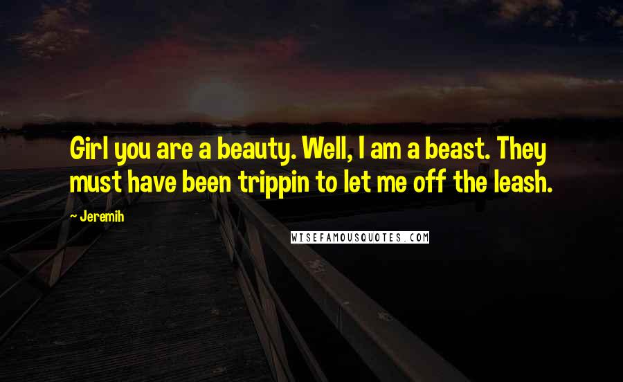 Jeremih Quotes: Girl you are a beauty. Well, I am a beast. They must have been trippin to let me off the leash.