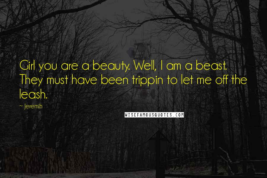 Jeremih Quotes: Girl you are a beauty. Well, I am a beast. They must have been trippin to let me off the leash.