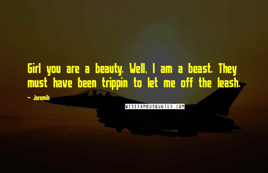 Jeremih Quotes: Girl you are a beauty. Well, I am a beast. They must have been trippin to let me off the leash.