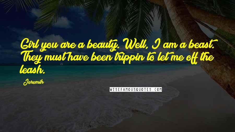 Jeremih Quotes: Girl you are a beauty. Well, I am a beast. They must have been trippin to let me off the leash.