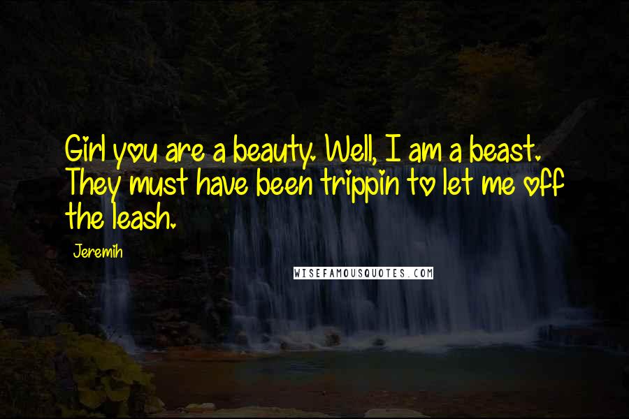 Jeremih Quotes: Girl you are a beauty. Well, I am a beast. They must have been trippin to let me off the leash.